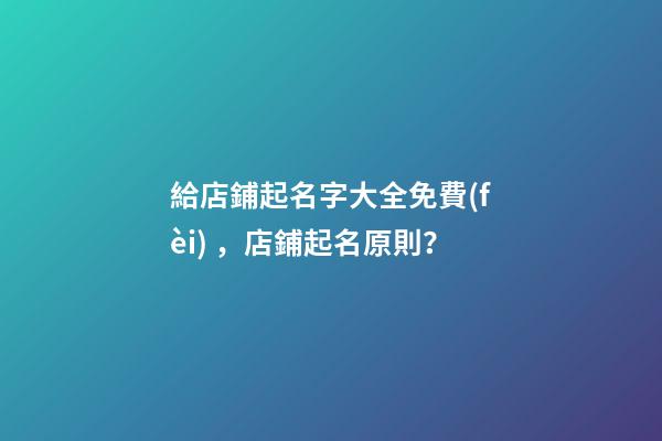 給店鋪起名字大全免費(fèi)，店鋪起名原則？